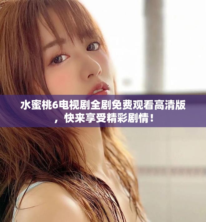 水蜜桃6電視劇全劇免費觀看高清版，快來享受精彩劇情！