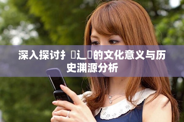 深入探討扌喿辶畐的文化意義與歷史淵源分析