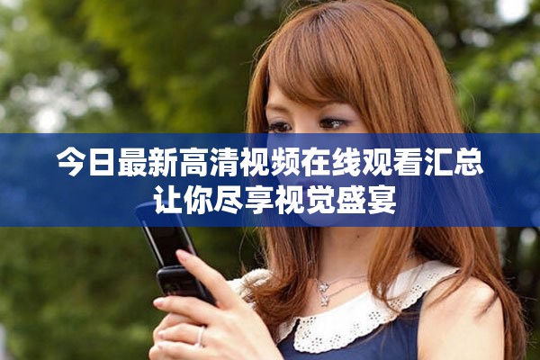 今日最新高清視頻在線觀看匯總 讓你盡享視覺盛宴