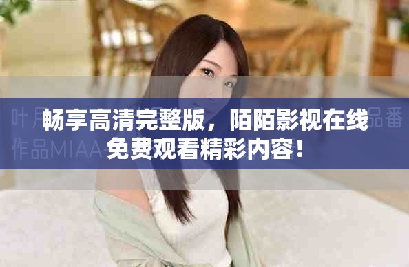 暢享高清完整版，陌陌影視在線免費觀看精彩內容！