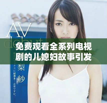 免費觀看全系列電視劇的兒媳婦故事引發熱議