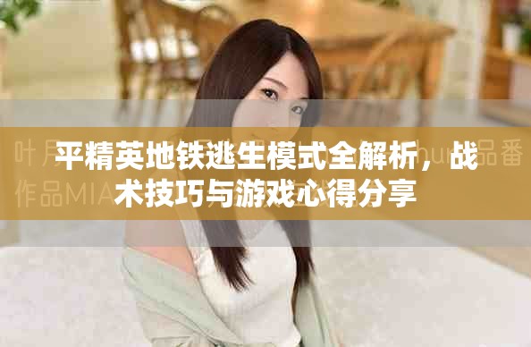 平精英地鐵逃生模式全解析，戰(zhàn)術(shù)技巧與游戲心得分享