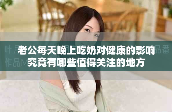 老公每天晚上吃奶對健康的影響究竟有哪些值得關注的地方
