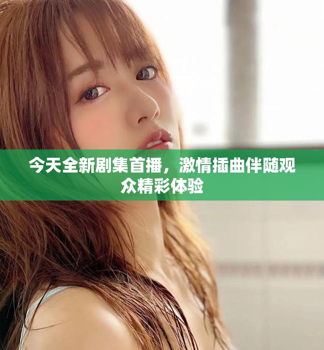 今天全新劇集首播，激情插曲伴隨觀眾精彩體驗
