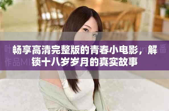 暢享高清完整版的青春小電影，解鎖十八歲歲月的真實故事