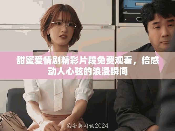 甜蜜愛情劇精彩片段免費觀看，倍感動人心弦的浪漫瞬間