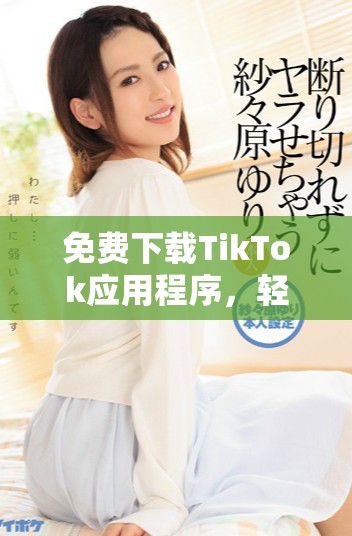 免費下載TikTok應用程序，輕松享受短視頻樂趣的全新指南