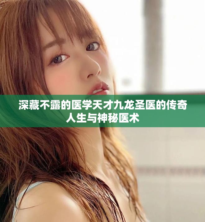 深藏不露的醫(yī)學天才九龍圣醫(yī)的傳奇人生與神秘醫(yī)術
