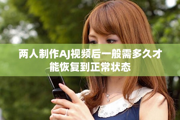 兩人制作AJ視頻后一般需多久才能恢復(fù)到正常狀態(tài)