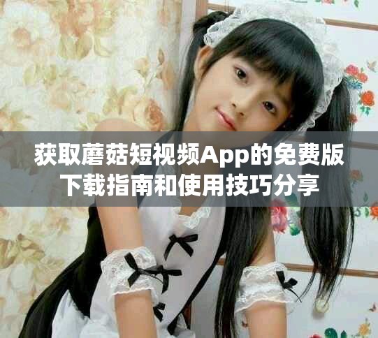 獲取蘑菇短視頻App的免費版下載指南和使用技巧分享