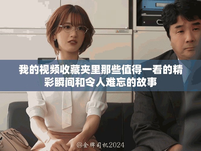 我的視頻收藏夾里那些值得一看的精彩瞬間和令人難忘的故事