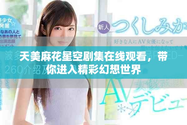 天美麻花星空劇集在線觀看，帶你進入精彩幻想世界