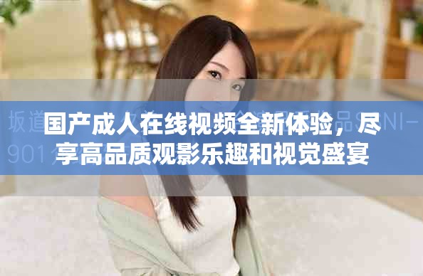 國產(chǎn)成人在線視頻全新體驗(yàn)，盡享高品質(zhì)觀影樂趣和視覺盛宴