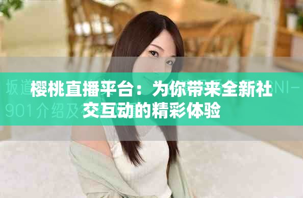 櫻桃直播平臺：為你帶來全新社交互動的精彩體驗