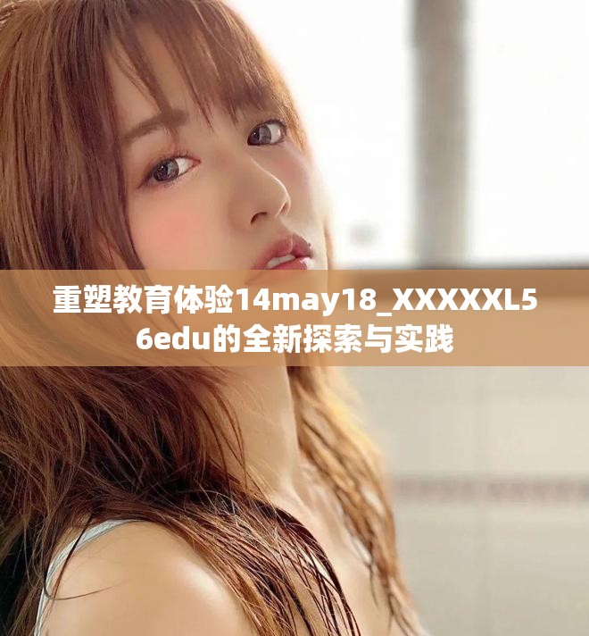 重塑教育體驗14may18_XXXXXL56edu的全新探索與實踐