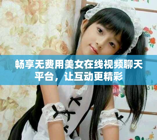 暢享無費用美女在線視頻聊天平臺，讓互動更精彩