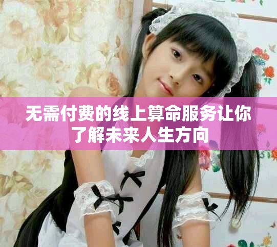 無需付費(fèi)的線上算命服務(wù)讓你了解未來人生方向