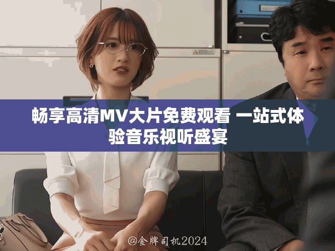 暢享高清MV大片免費(fèi)觀看 一站式體驗(yàn)音樂(lè)視聽(tīng)盛宴