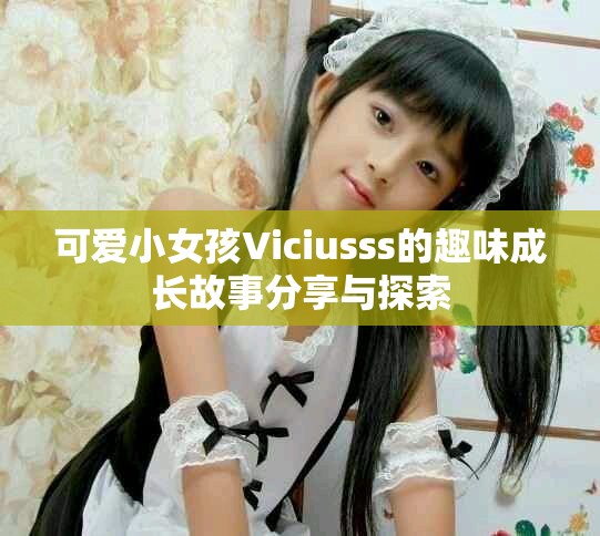 可愛小女孩Viciusss的趣味成長故事分享與探索