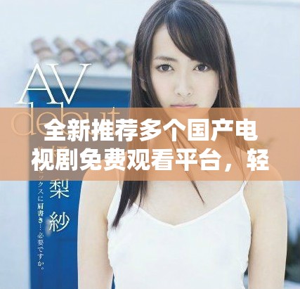 全新推薦多個國產電視劇免費觀看平臺，輕松追劇不花錢