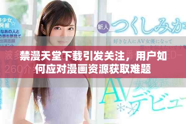 禁漫天堂下載引發關注，用戶如何應對漫畫資源獲取難題