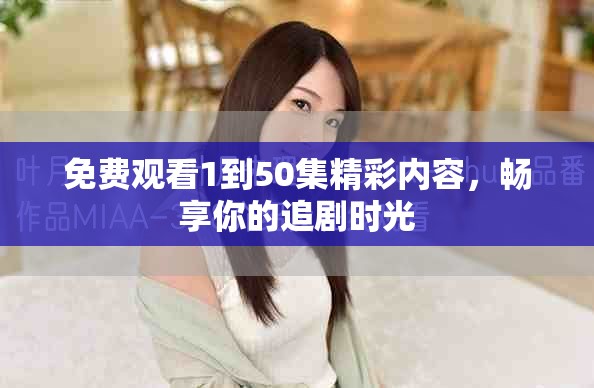 免費(fèi)觀看1到50集精彩內(nèi)容，暢享你的追劇時(shí)光