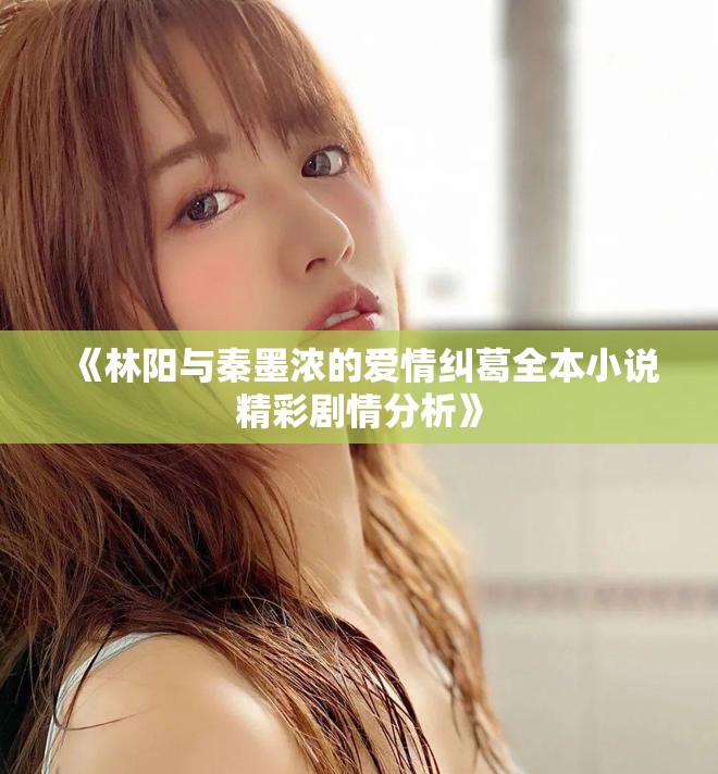 《林陽與秦墨濃的愛情糾葛全本小說精彩劇情分析》