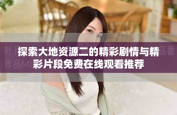 探索大地資源二的精彩劇情與精彩片段免費在線觀看推薦