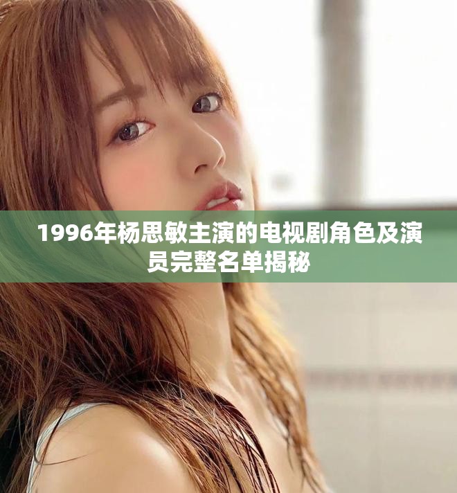 1996年楊思敏主演的電視劇角色及演員完整名單揭秘