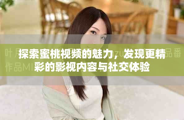 探索蜜桃視頻的魅力，發(fā)現(xiàn)更精彩的影視內(nèi)容與社交體驗(yàn)