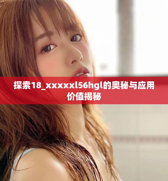 探索18_xxxxxl56hgl的奧秘與應(yīng)用價(jià)值揭秘