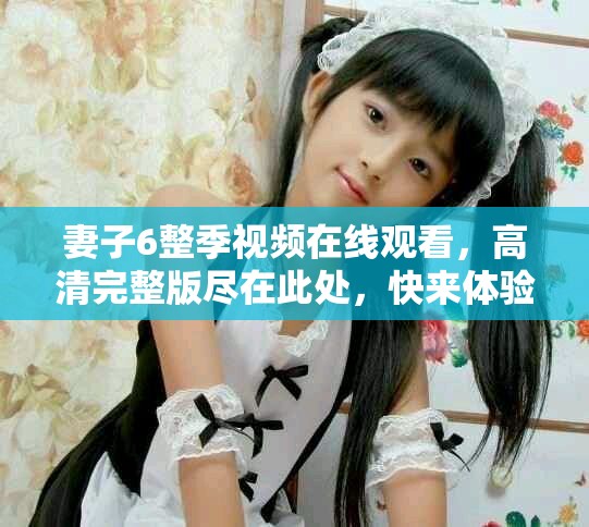 妻子6整季視頻在線觀看，高清完整版盡在此處，快來體驗吧