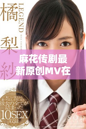 麻花傳劇最新原創MV在線觀賞及精彩內容介紹