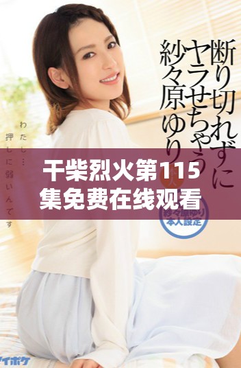 干柴烈火第115集免費在線觀看方式詳解與觀看指南