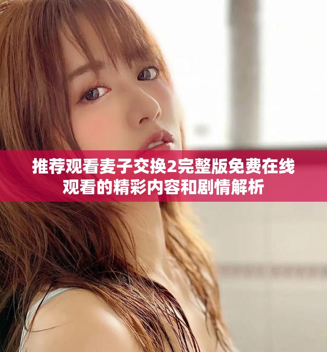 推薦觀看麥子交換2完整版免費在線觀看的精彩內容和劇情解析