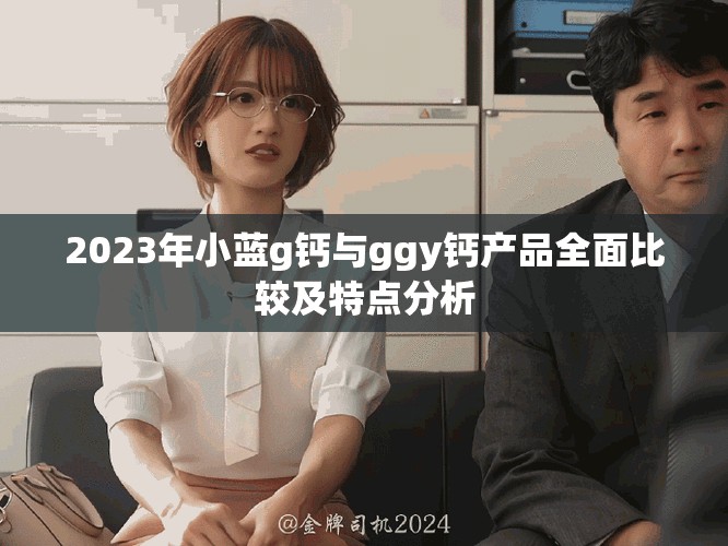 2023年小藍(lán)g鈣與ggy鈣產(chǎn)品全面比較及特點(diǎn)分析