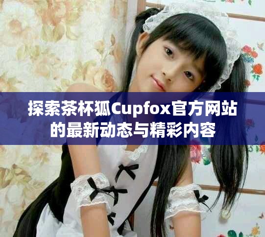 探索茶杯狐Cupfox官方網站的最新動態與精彩內容