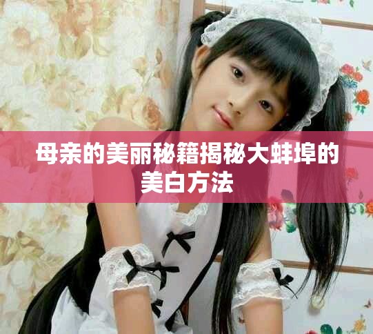 母親的美麗秘籍揭秘大蚌埠的美白方法