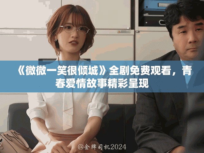 《微微一笑很傾城》全劇免費觀看，青春愛情故事精彩呈現(xiàn)