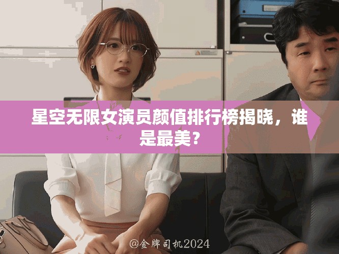 星空無限女演員顏值排行榜揭曉，誰是最美？