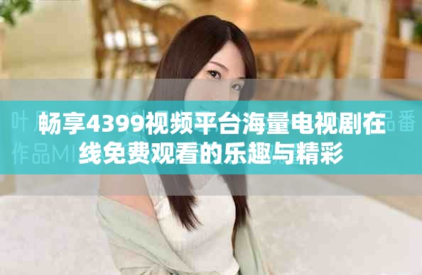 暢享4399視頻平臺海量電視劇在線免費觀看的樂趣與精彩