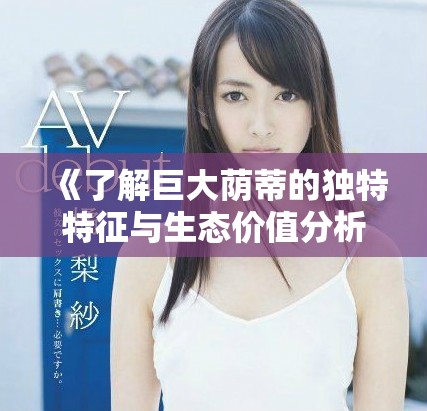 《了解巨大蔭蒂的獨(dú)特特征與生態(tài)價(jià)值分析》