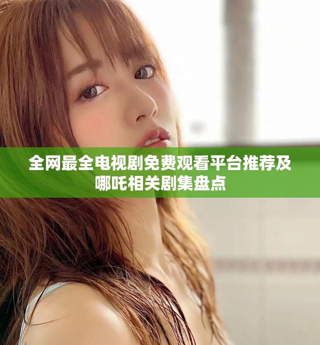 全網最全電視劇免費觀看平臺推薦及哪吒相關劇集盤點