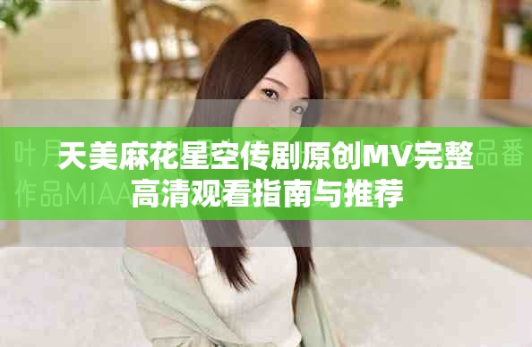 天美麻花星空傳劇原創MV完整高清觀看指南與推薦