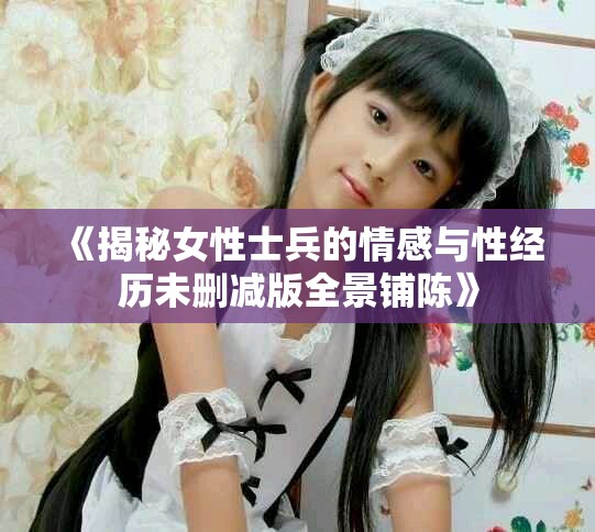 《揭秘女性士兵的情感與性經歷未刪減版全景鋪陳》