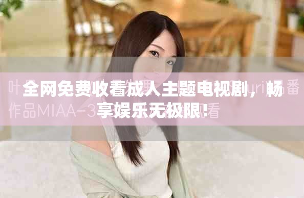 全網(wǎng)免費(fèi)收看成人主題電視劇，暢享娛樂無極限！