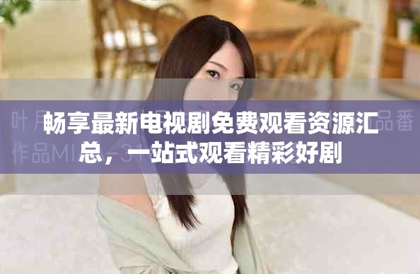 暢享最新電視劇免費觀看資源匯總，一站式觀看精彩好劇