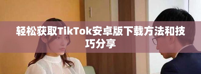 輕松獲取TikTok安卓版下載方法和技巧分享