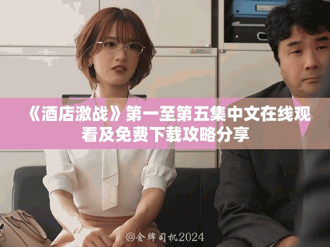 《酒店激戰(zhàn)》第一至第五集中文在線觀看及免費下載攻略分享