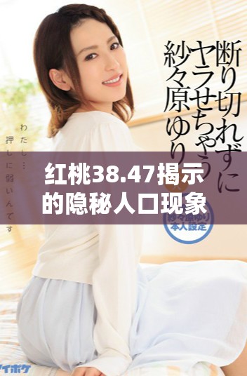紅桃38.47揭示的隱秘人口現象分析與思考